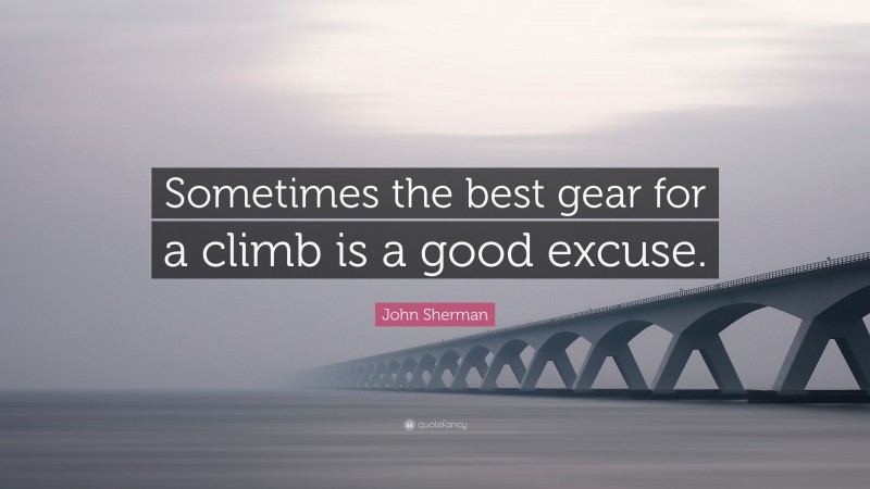 John Sherman Quote: “Sometimes the best gear for a climb is a good excuse.”