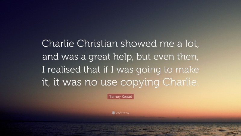 Barney Kessel Quote: “Charlie Christian showed me a lot, and was a great help, but even then, I realised that if I was going to make it, it was no use copying Charlie.”