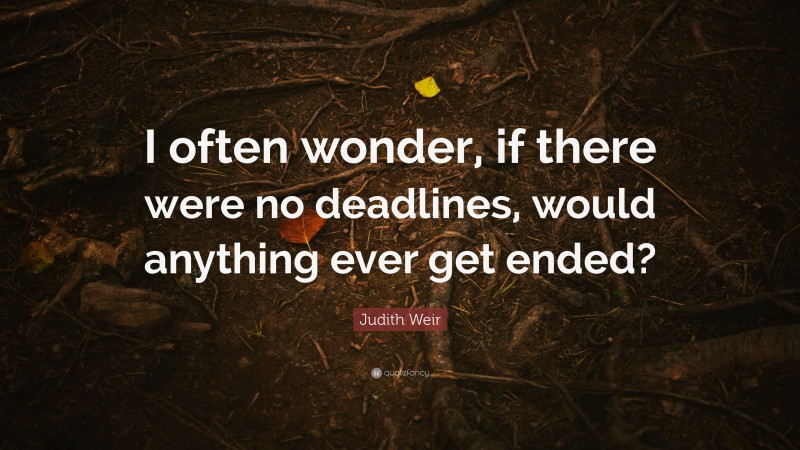 Judith Weir Quote: “I often wonder, if there were no deadlines, would anything ever get ended?”