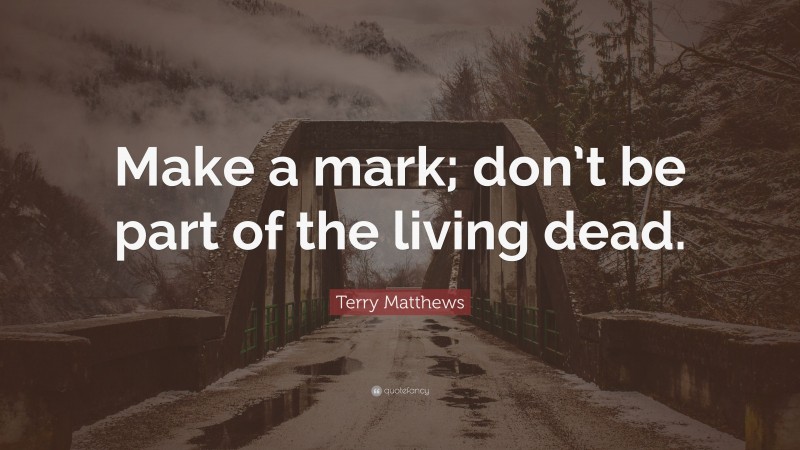 Terry Matthews Quote: “Make a mark; don’t be part of the living dead.”