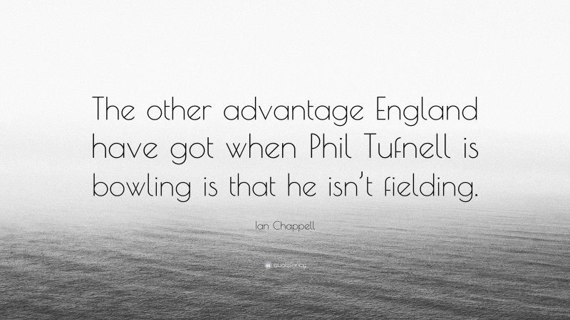 Ian Chappell Quote: “The other advantage England have got when Phil Tufnell is bowling is that he isn’t fielding.”