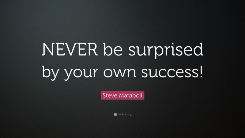 Steve Maraboli Quote: “NEVER be surprised by your own success!”