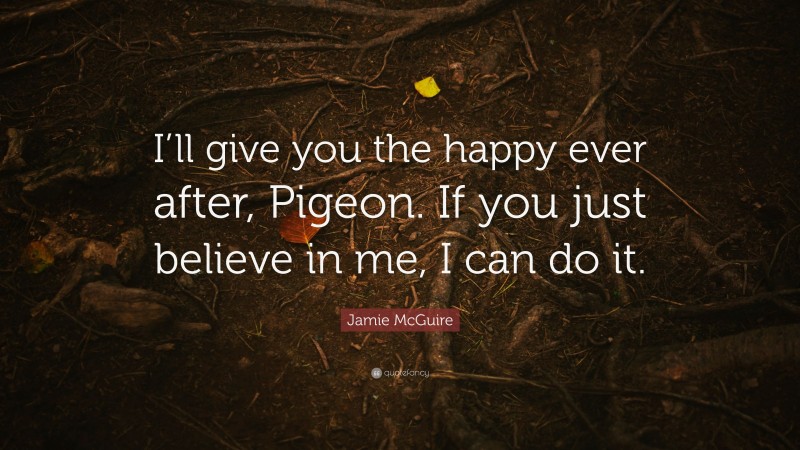 Jamie McGuire Quote: “I’ll give you the happy ever after, Pigeon. If you just believe in me, I can do it.”