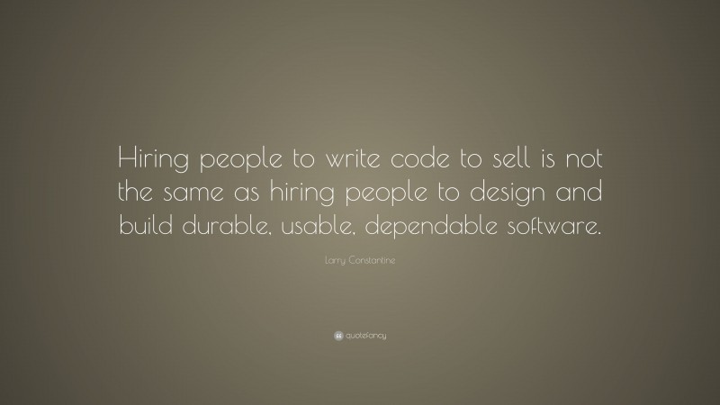 Larry Constantine Quote: “Hiring people to write code to sell is not the same as hiring people to design and build durable, usable, dependable software.”