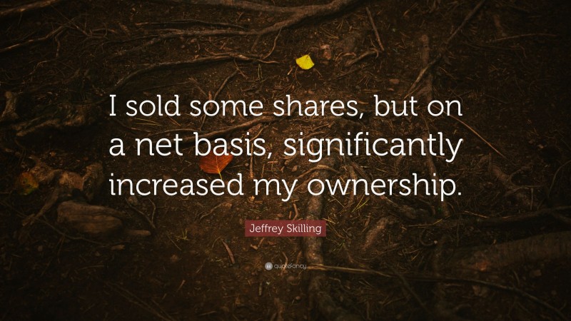 Jeffrey Skilling Quote: “I sold some shares, but on a net basis, significantly increased my ownership.”