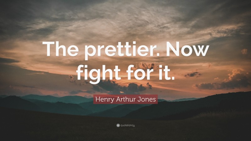 Henry Arthur Jones Quote: “The prettier. Now fight for it.”