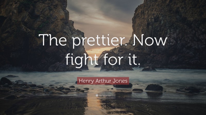 Henry Arthur Jones Quote: “The prettier. Now fight for it.”