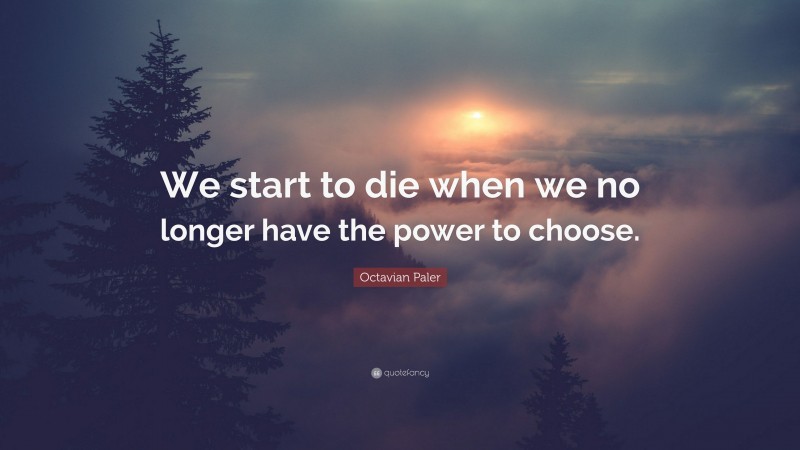 Octavian Paler Quote: “We start to die when we no longer have the power to choose.”