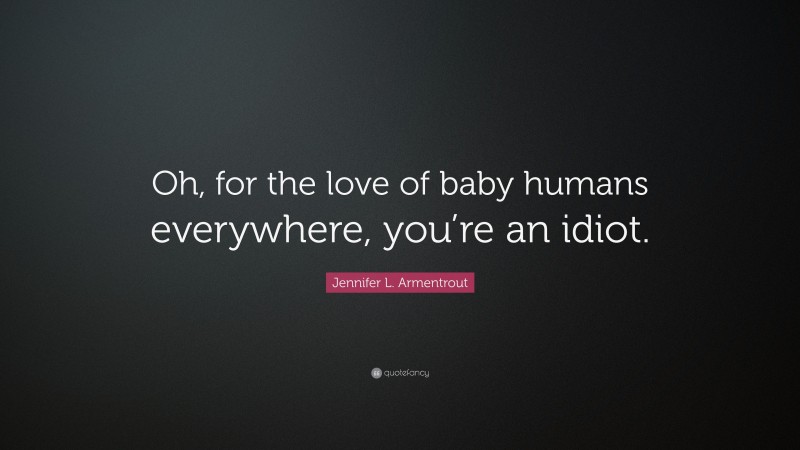 Jennifer L. Armentrout Quote: “Oh, for the love of baby humans everywhere, you’re an idiot.”