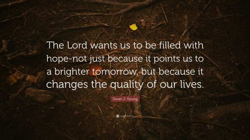 Dwan J. Young Quote: “The Lord wants us to be filled with hope-not just because it points us to a brighter tomorrow, but because it changes the quality of our lives.”