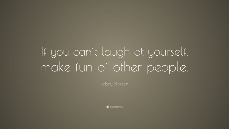 Bobby Slayton Quote: “If you can’t laugh at yourself, make fun of other people.”