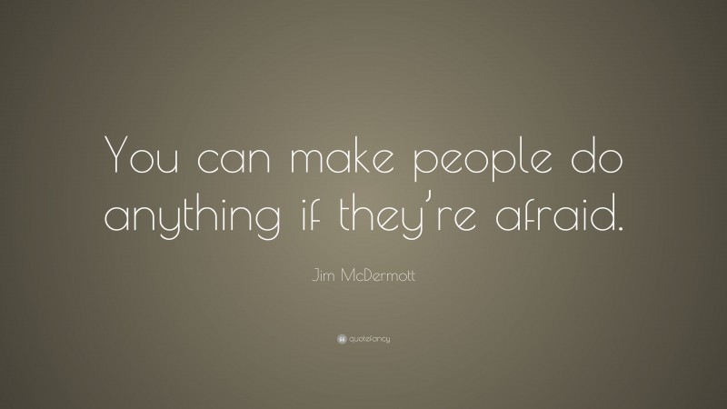 Jim McDermott Quote: “You can make people do anything if they’re afraid.”