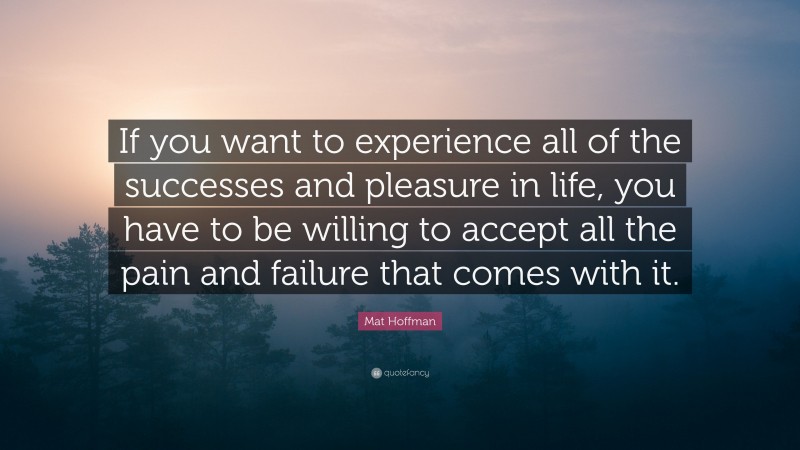 Mat Hoffman Quote: “If you want to experience all of the successes and pleasure in life, you have to be willing to accept all the pain and failure that comes with it.”