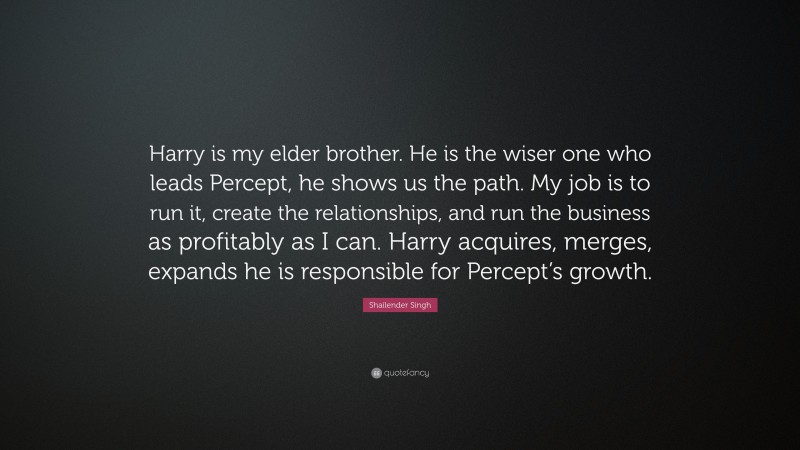 Shailender Singh Quote: “Harry is my elder brother. He is the wiser one who leads Percept, he shows us the path. My job is to run it, create the relationships, and run the business as profitably as I can. Harry acquires, merges, expands he is responsible for Percept’s growth.”