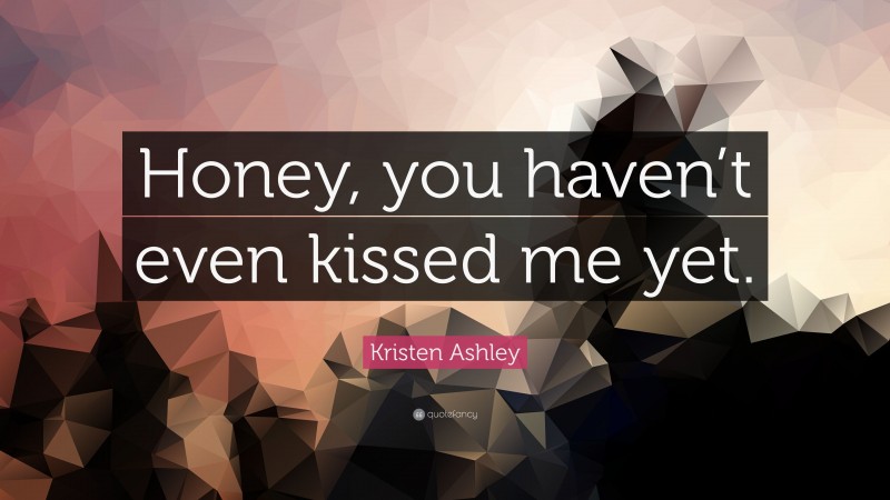 Kristen Ashley Quote: “Honey, you haven’t even kissed me yet.”