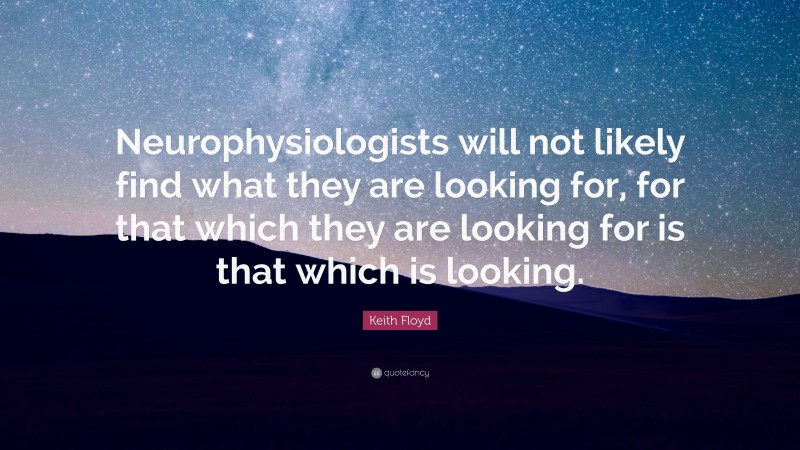 Keith Floyd Quote: “Neurophysiologists will not likely find what they are looking for, for that which they are looking for is that which is looking.”