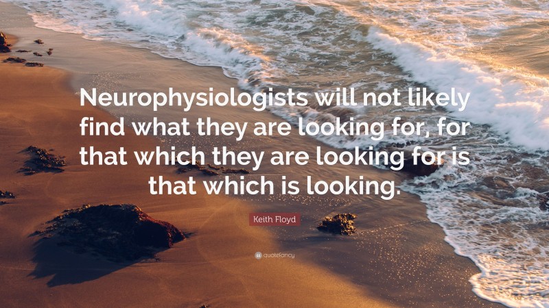 Keith Floyd Quote: “Neurophysiologists will not likely find what they are looking for, for that which they are looking for is that which is looking.”