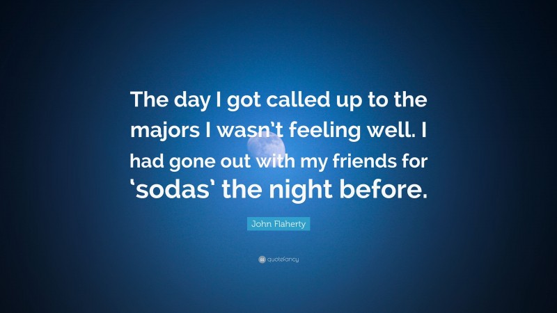 John Flaherty Quote: “The day I got called up to the majors I wasn’t feeling well. I had gone out with my friends for ‘sodas’ the night before.”
