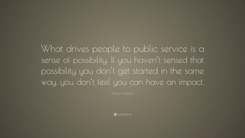 Henry Hampton Quote: “What drives people to public service is a sense of possibility. If you haven’t sensed that possibility you don’t get started in the same way, you don’t feel you can have an impact.”