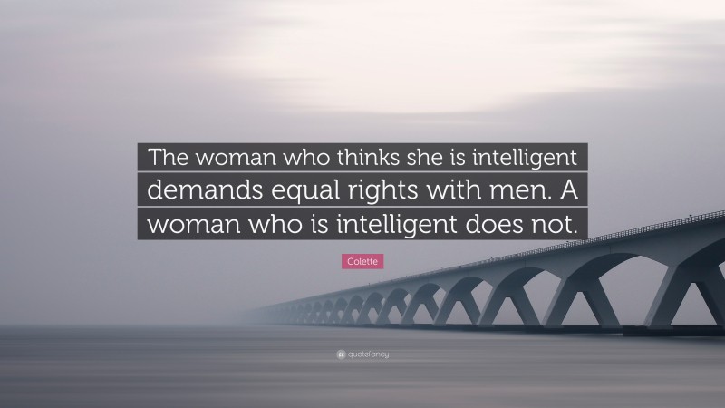 Colette Quote: “The woman who thinks she is intelligent demands equal rights with men. A woman who is intelligent does not.”