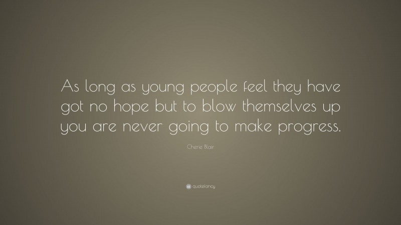 Cherie Blair Quote: “As long as young people feel they have got no hope but to blow themselves up you are never going to make progress.”