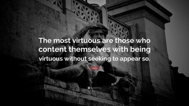 Plato Quote: “The most virtuous are those who content themselves with being virtuous without seeking to appear so.”