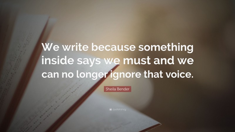 Sheila Bender Quote: “We write because something inside says we must and we can no longer ignore that voice.”