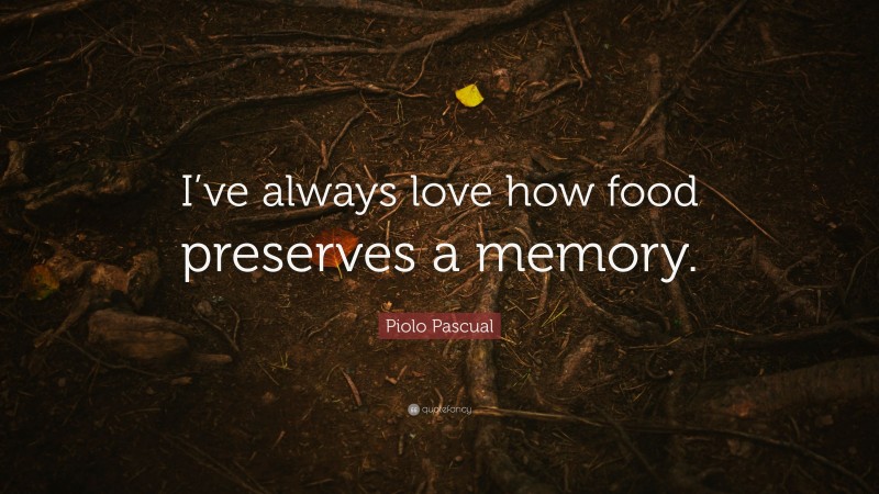 Piolo Pascual Quote: “I’ve always love how food preserves a memory.”