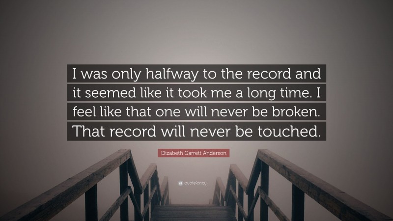 Elizabeth Garrett Anderson Quote: “I was only halfway to the record and it seemed like it took me a long time. I feel like that one will never be broken. That record will never be touched.”