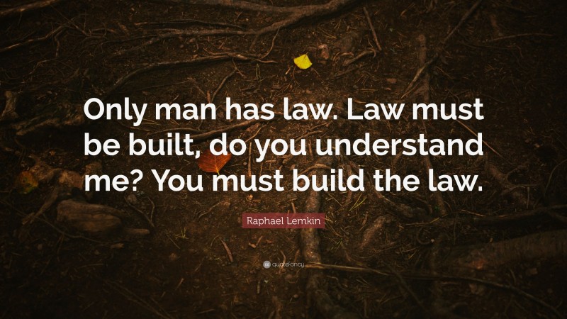Raphael Lemkin Quote: “Only man has law. Law must be built, do you understand me? You must build the law.”