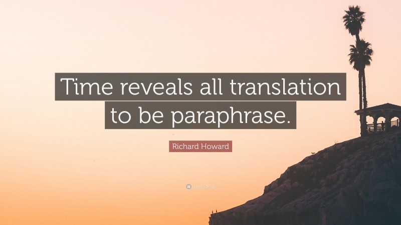 Richard Howard Quote: “Time reveals all translation to be paraphrase.”