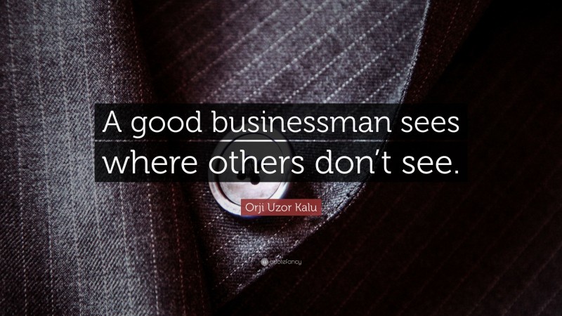 Orji Uzor Kalu Quote: “A good businessman sees where others don’t see.”