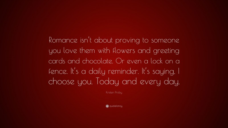 Kristen Proby Quote: “Romance isn’t about proving to someone you love them with flowers and greeting cards and chocolate. Or even a lock on a fence. It’s a daily reminder. It’s saying, I choose you. Today and every day.”