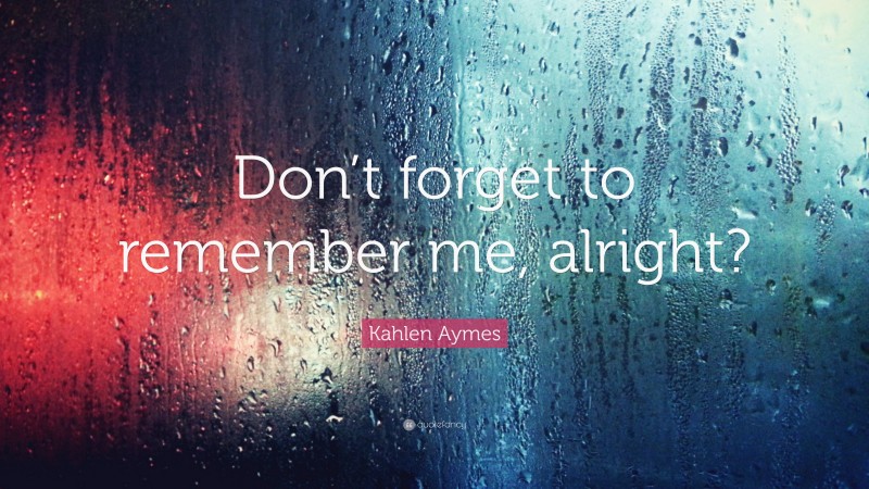 Kahlen Aymes Quote: “Don’t forget to remember me, alright?”