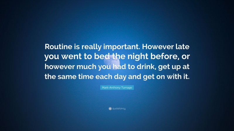 Mark-Anthony Turnage Quote: “Routine is really important. However late you went to bed the night before, or however much you had to drink, get up at the same time each day and get on with it.”