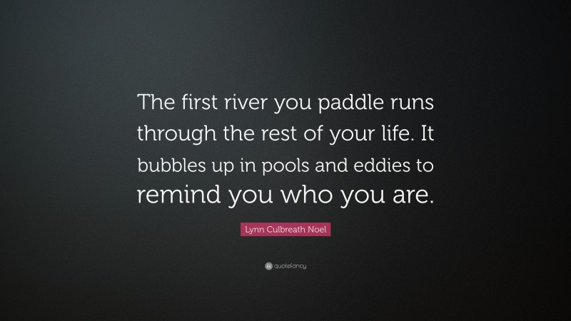 Lynn Culbreath Noel Quote: “The first river you paddle runs through the rest of your life. It bubbles up in pools and eddies to remind you who you are.”