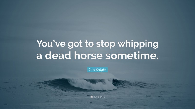 Jim Knight Quote: “You’ve got to stop whipping a dead horse sometime.”