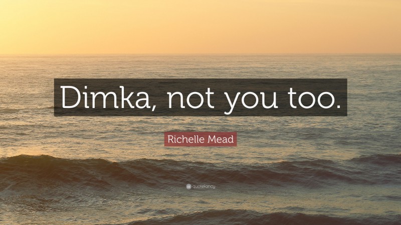 Richelle Mead Quote: “Dimka, not you too.”