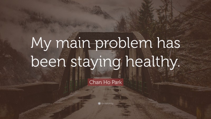 Chan Ho Park Quote: “My main problem has been staying healthy.”