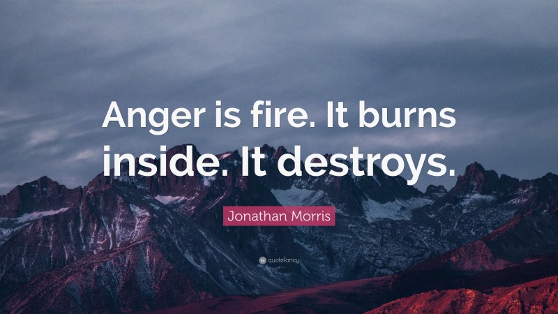 Jonathan Morris Quote: “Anger is fire. It burns inside. It destroys.”