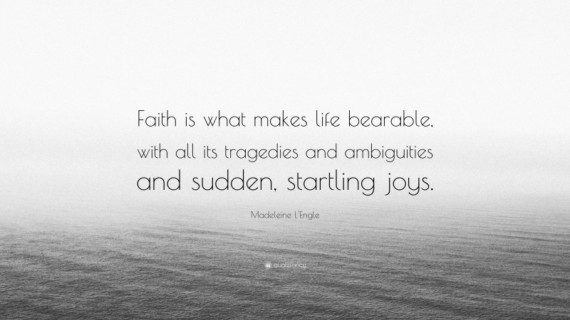 Madeleine L'Engle Quote: “Faith is what makes life bearable, with all its tragedies and ambiguities and sudden, startling joys.”