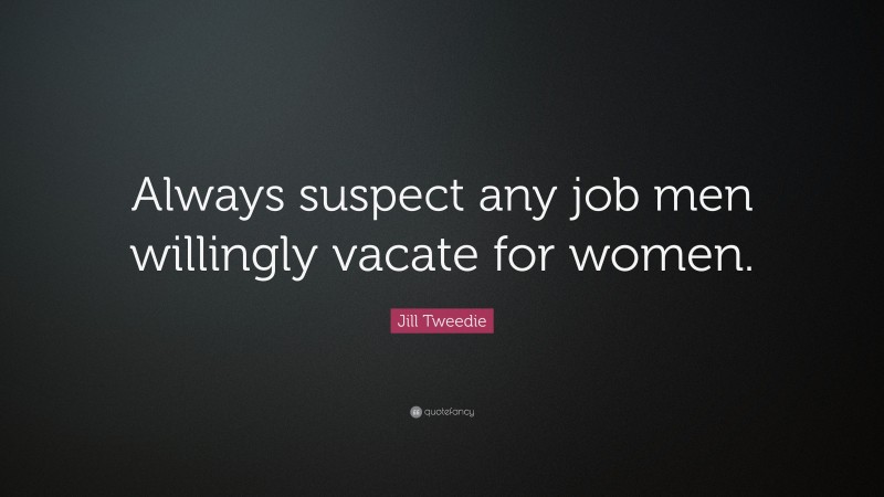 Jill Tweedie Quote: “Always suspect any job men willingly vacate for women.”