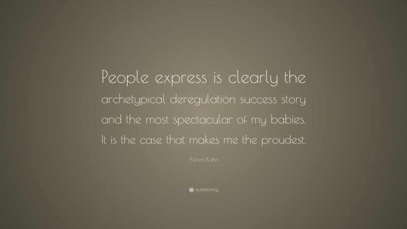 Alfred Kahn Quote: “People express is clearly the archetypical deregulation success story and the most spectacular of my babies. It is the case that makes me the proudest.”