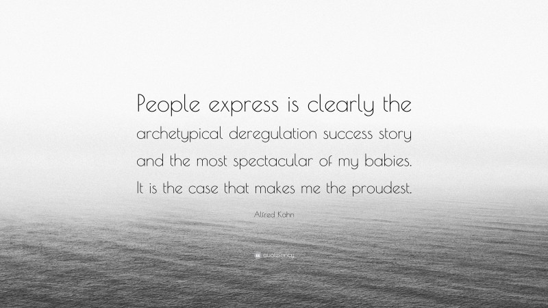 Alfred Kahn Quote: “People express is clearly the archetypical deregulation success story and the most spectacular of my babies. It is the case that makes me the proudest.”