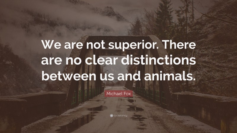 Michael Fox Quote: “We are not superior. There are no clear distinctions between us and animals.”