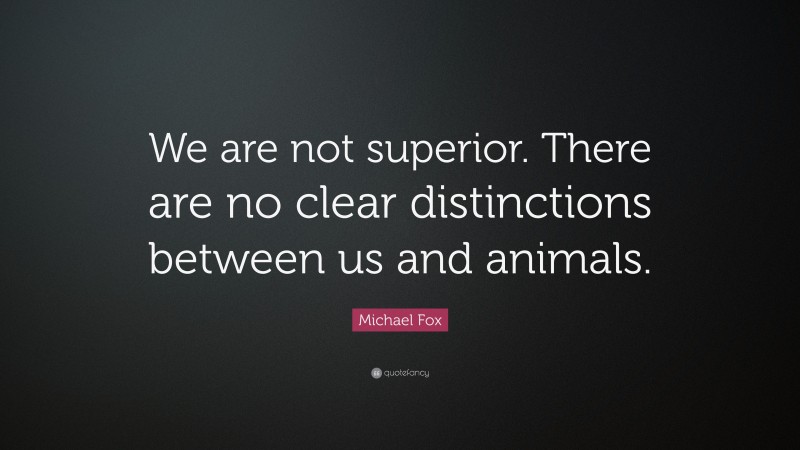 Michael Fox Quote: “We are not superior. There are no clear distinctions between us and animals.”