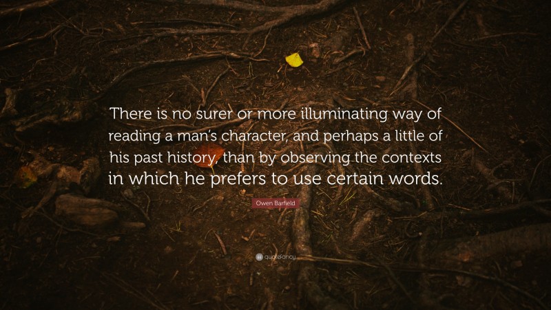 Owen Barfield Quote: “There is no surer or more illuminating way of reading a man’s character, and perhaps a little of his past history, than by observing the contexts in which he prefers to use certain words.”