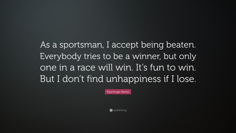 Kipchoge Keino Quote: “As a sportsman, I accept being beaten. Everybody tries to be a winner, but only one in a race will win. It’s fun to win. But I don’t find unhappiness if I lose.”