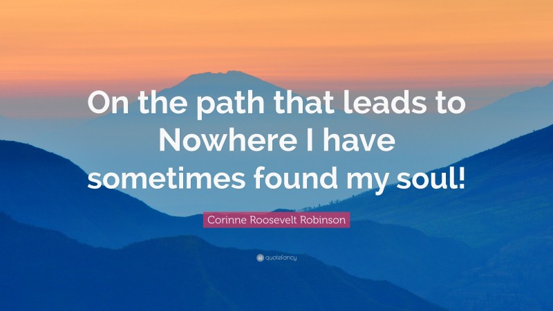 Corinne Roosevelt Robinson Quote: “On the path that leads to Nowhere I have sometimes found my soul!”