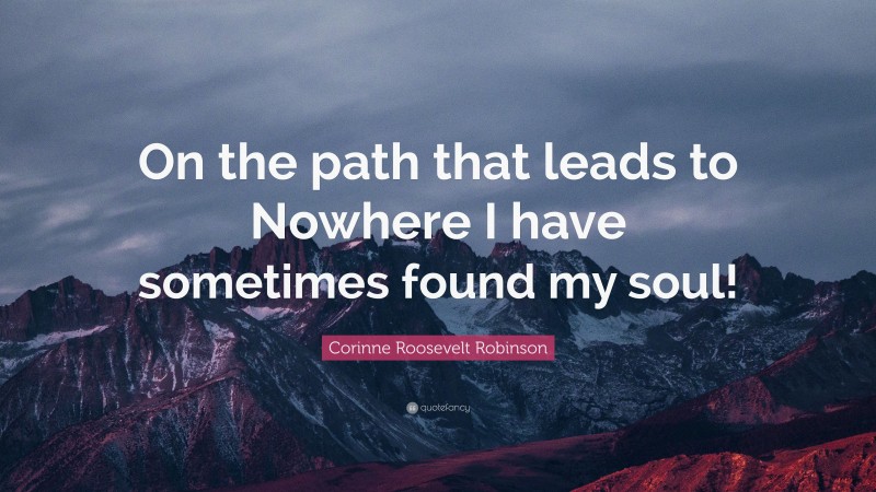 Corinne Roosevelt Robinson Quote: “On the path that leads to Nowhere I have sometimes found my soul!”